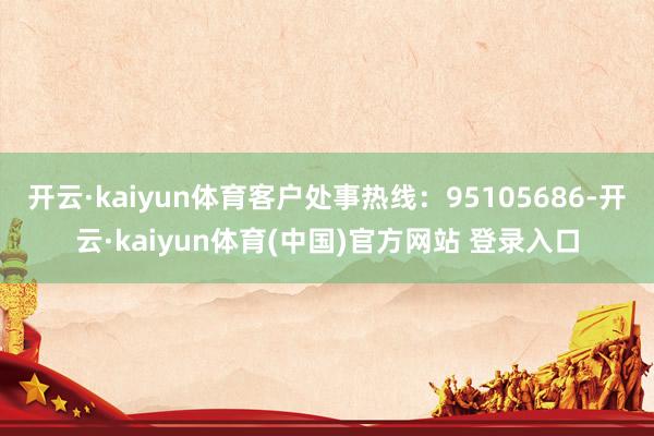 开云·kaiyun体育客户处事热线：95105686-开云·kaiyun体育(中国)官方网站 登录入口