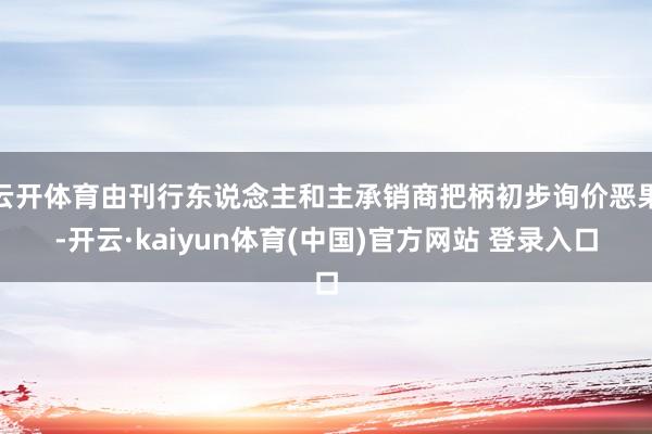 云开体育由刊行东说念主和主承销商把柄初步询价恶果-开云·kaiyun体育(中国)官方网站 登录入口