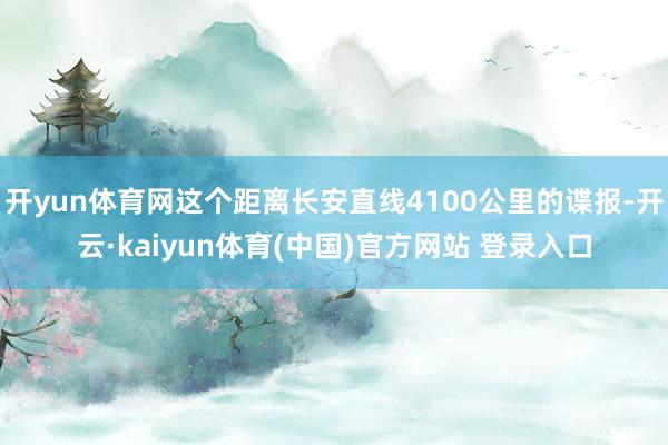 开yun体育网这个距离长安直线4100公里的谍报-开云·kaiyun体育(中国)官方网站 登录入口