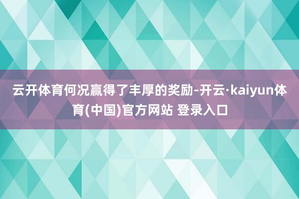 云开体育何况赢得了丰厚的奖励-开云·kaiyun体育(中国)官方网站 登录入口