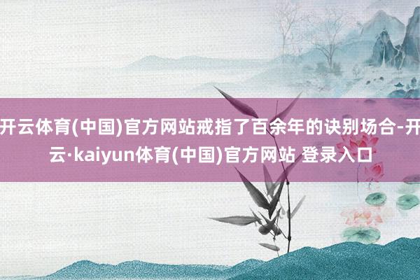 开云体育(中国)官方网站戒指了百余年的诀别场合-开云·kaiyun体育(中国)官方网站 登录入口
