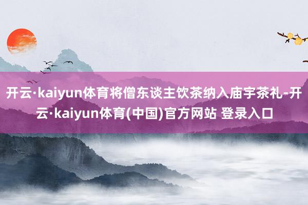 开云·kaiyun体育将僧东谈主饮茶纳入庙宇茶礼-开云·kaiyun体育(中国)官方网站 登录入口