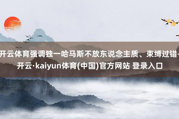 开云体育强调独一哈马斯不放东说念主质、束缚过错-开云·kaiyun体育(中国)官方网站 登录入口