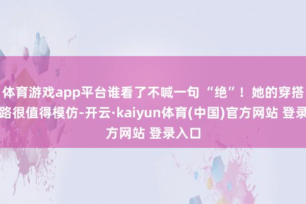 体育游戏app平台谁看了不喊一句 “绝”！她的穿搭念念路很值得模仿-开云·kaiyun体育(中国)官方网站 登录入口