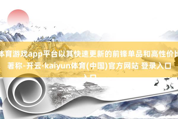 体育游戏app平台以其快速更新的前锋单品和高性价比著称-开云·kaiyun体育(中国)官方网站 登录入口