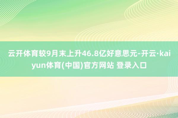 云开体育较9月末上升46.8亿好意思元-开云·kaiyun体育(中国)官方网站 登录入口