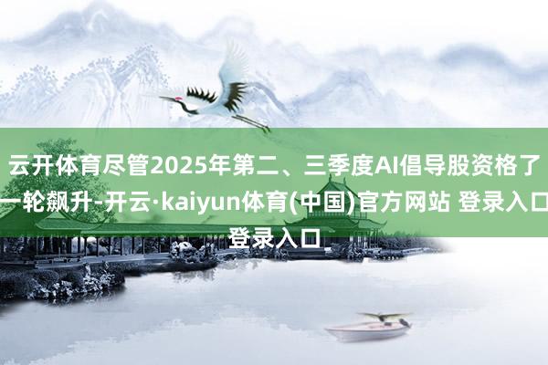 云开体育尽管2025年第二、三季度AI倡导股资格了一轮飙升-开云·kaiyun体育(中国)官方网站 登录入口
