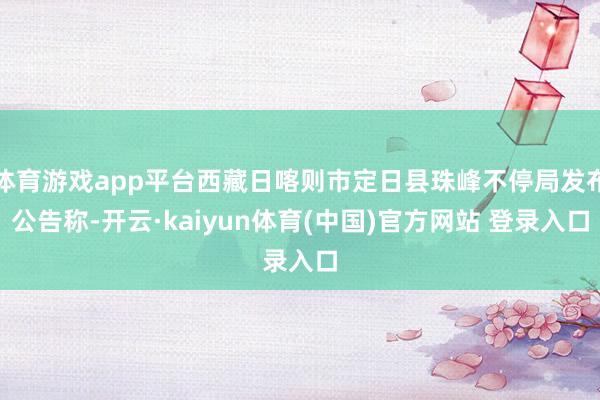 体育游戏app平台西藏日喀则市定日县珠峰不停局发布公告称-开云·kaiyun体育(中国)官方网站 登录入口