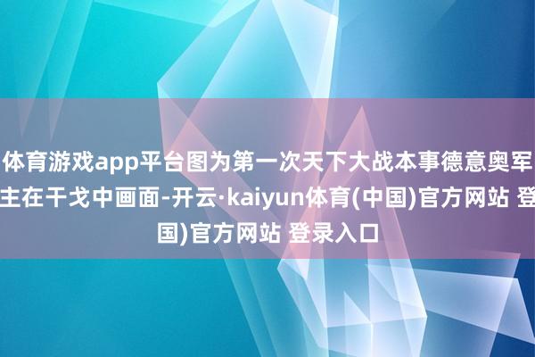 体育游戏app平台图为第一次天下大战本事德意奥军东说念主在干戈中画面-开云·kaiyun体育(中国)官方网站 登录入口