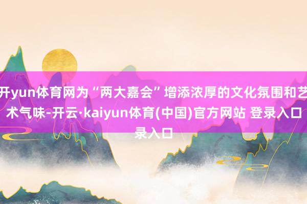 开yun体育网为“两大嘉会”增添浓厚的文化氛围和艺术气味-开云·kaiyun体育(中国)官方网站 登录入口