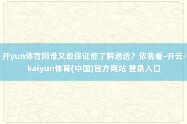 开yun体育网谁又敢保证能了解通透？依我看-开云·kaiyun体育(中国)官方网站 登录入口