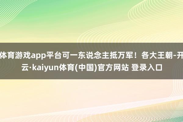 体育游戏app平台可一东说念主抵万军！各大王朝-开云·kaiyun体育(中国)官方网站 登录入口