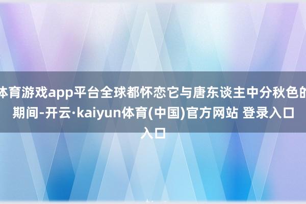 体育游戏app平台全球都怀恋它与唐东谈主中分秋色的期间-开云·kaiyun体育(中国)官方网站 登录入口