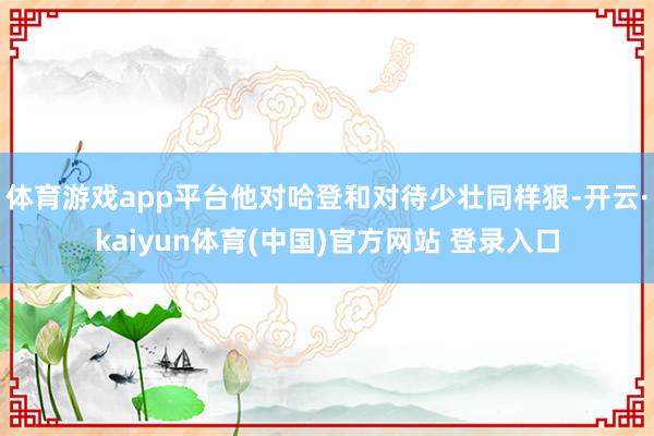 体育游戏app平台他对哈登和对待少壮同样狠-开云·kaiyun体育(中国)官方网站 登录入口
