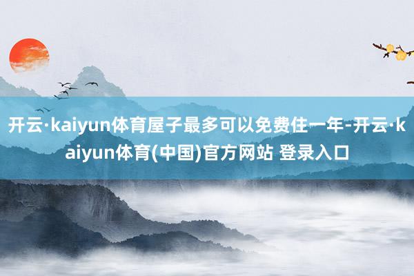开云·kaiyun体育屋子最多可以免费住一年-开云·kaiyun体育(中国)官方网站 登录入口