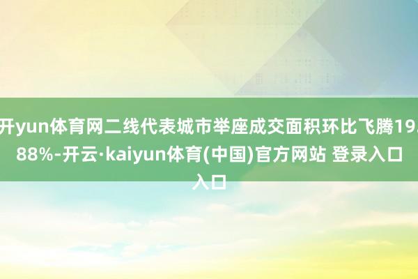 开yun体育网二线代表城市举座成交面积环比飞腾19.88%-开云·kaiyun体育(中国)官方网站 登录入口