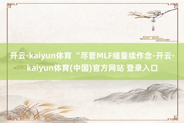 开云·kaiyun体育 　　“尽管MLF缩量续作念-开云·kaiyun体育(中国)官方网站 登录入口