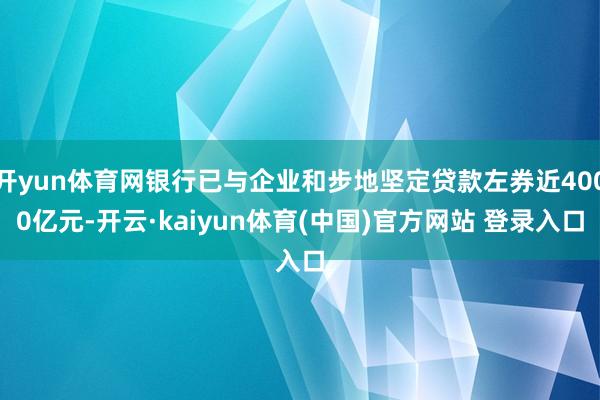 开yun体育网银行已与企业和步地坚定贷款左券近4000亿元-开云·kaiyun体育(中国)官方网站 登录入口
