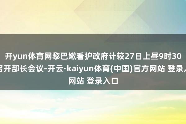 开yun体育网黎巴嫩看护政府计较27日上昼9时30分召开部长会议-开云·kaiyun体育(中国)官方网站 登录入口