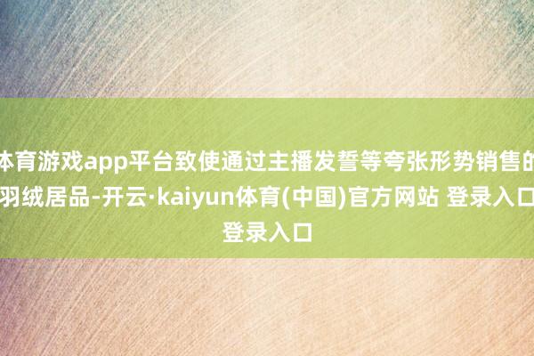 体育游戏app平台致使通过主播发誓等夸张形势销售的羽绒居品-开云·kaiyun体育(中国)官方网站 登录入口