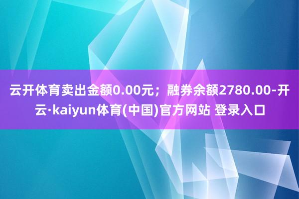云开体育卖出金额0.00元；融券余额2780.00-开云·kaiyun体育(中国)官方网站 登录入口