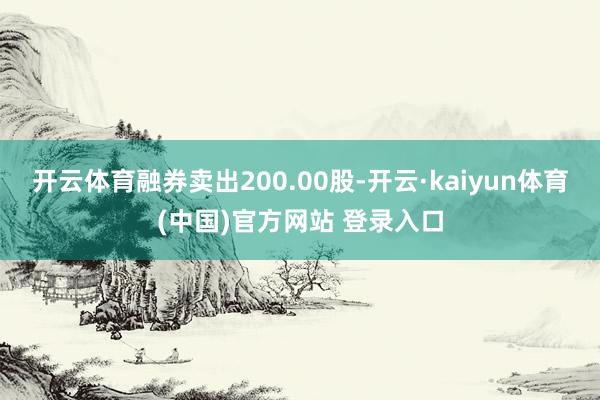 开云体育融券卖出200.00股-开云·kaiyun体育(中国)官方网站 登录入口