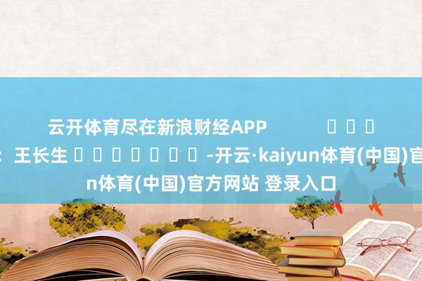 云开体育尽在新浪财经APP            						背负裁剪：王长生 							-开云·kaiyun体育(中国)官方网站 登录入口