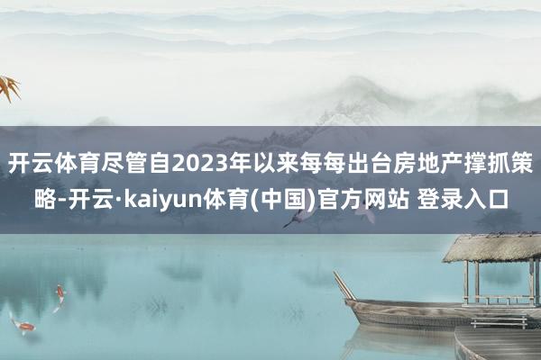 开云体育　　尽管自2023年以来每每出台房地产撑抓策略-开云·kaiyun体育(中国)官方网站 登录入口