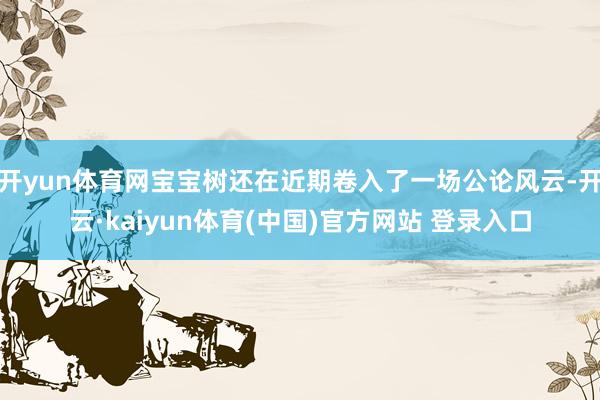 开yun体育网宝宝树还在近期卷入了一场公论风云-开云·kaiyun体育(中国)官方网站 登录入口