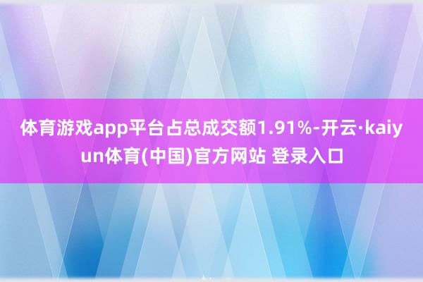 体育游戏app平台占总成交额1.91%-开云·kaiyun体育(中国)官方网站 登录入口