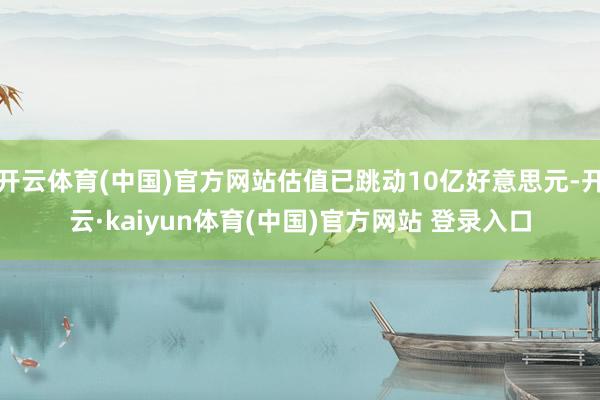 开云体育(中国)官方网站估值已跳动10亿好意思元-开云·kaiyun体育(中国)官方网站 登录入口