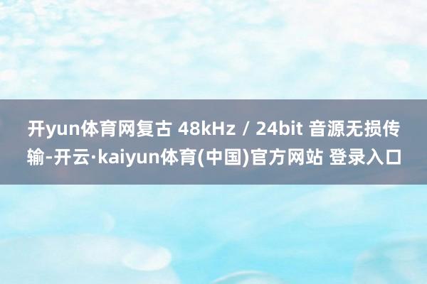开yun体育网复古 48kHz / 24bit 音源无损传输-开云·kaiyun体育(中国)官方网站 登录入口