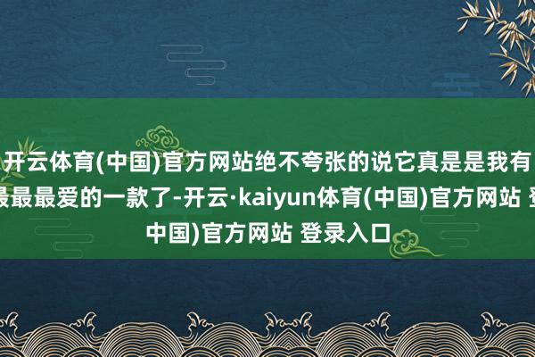 开云体育(中国)官方网站绝不夸张的说它真是是我有史以来最最最爱的一款了-开云·kaiyun体育(中国)官方网站 登录入口