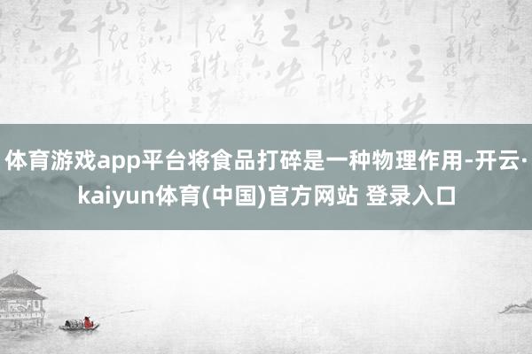 体育游戏app平台将食品打碎是一种物理作用-开云·kaiyun体育(中国)官方网站 登录入口
