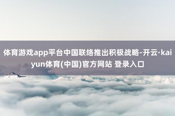 体育游戏app平台中国联络推出积极战略-开云·kaiyun体育(中国)官方网站 登录入口