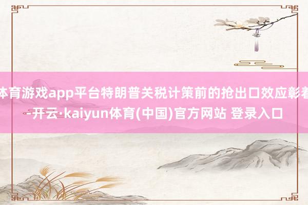 体育游戏app平台特朗普关税计策前的抢出口效应彰着-开云·kaiyun体育(中国)官方网站 登录入口