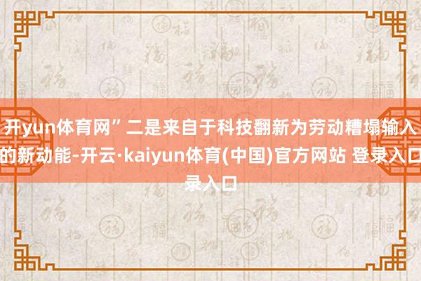 开yun体育网”　　二是来自于科技翻新为劳动糟塌输入的新动能-开云·kaiyun体育(中国)官方网站 登录入口
