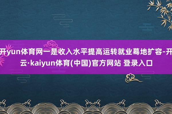 开yun体育网一是收入水平提高运转就业蓦地扩容-开云·kaiyun体育(中国)官方网站 登录入口