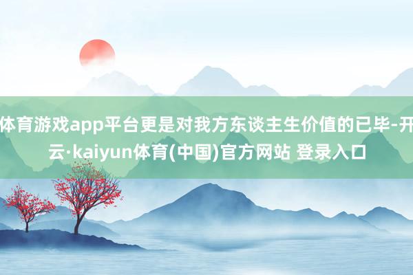 体育游戏app平台更是对我方东谈主生价值的已毕-开云·kaiyun体育(中国)官方网站 登录入口
