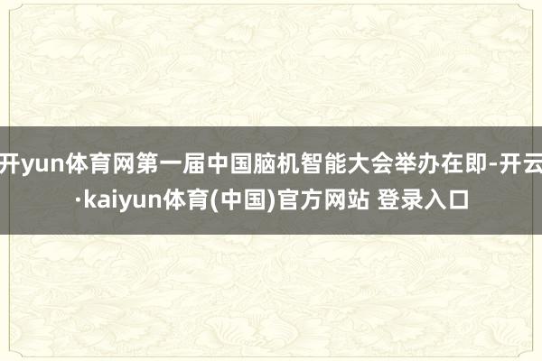 开yun体育网第一届中国脑机智能大会举办在即-开云·kaiyun体育(中国)官方网站 登录入口