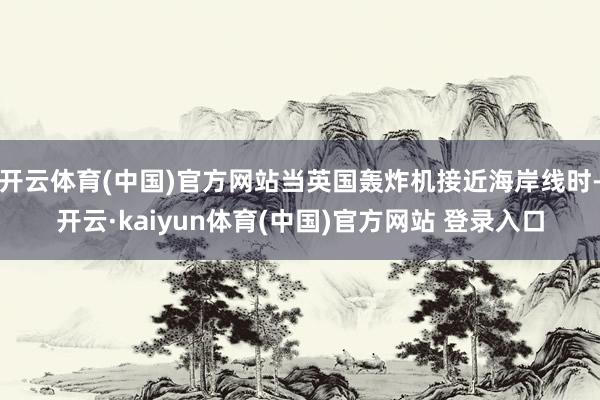 开云体育(中国)官方网站当英国轰炸机接近海岸线时-开云·kaiyun体育(中国)官方网站 登录入口