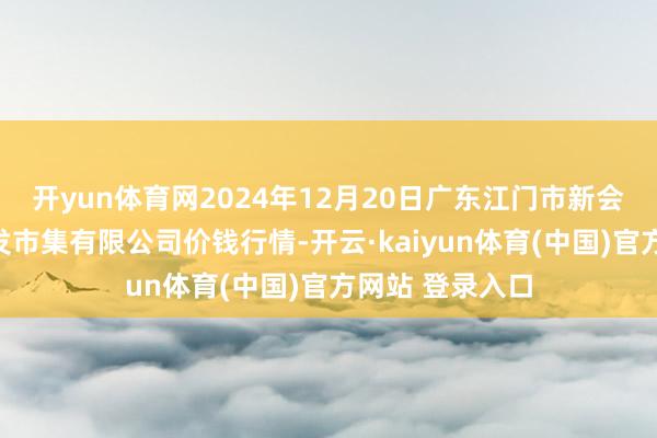 开yun体育网2024年12月20日广东江门市新会区生果食物批发市集有限公司价钱行情-开云·kaiyun体育(中国)官方网站 登录入口