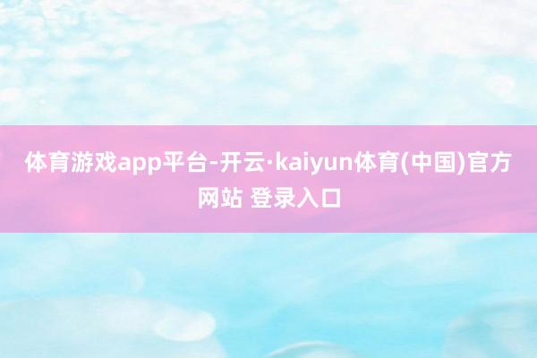 体育游戏app平台　-开云·kaiyun体育(中国)官方网站 登录入口