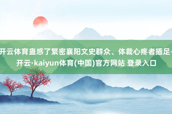 开云体育蛊惑了繁密襄阳文史群众、体裁心疼者插足-开云·kaiyun体育(中国)官方网站 登录入口