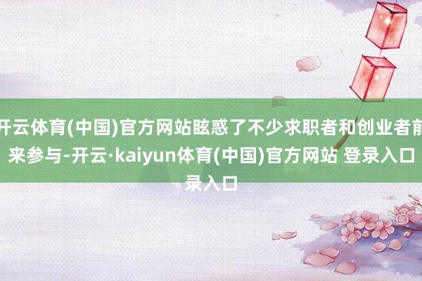 开云体育(中国)官方网站眩惑了不少求职者和创业者前来参与-开云·kaiyun体育(中国)官方网站 登录入口