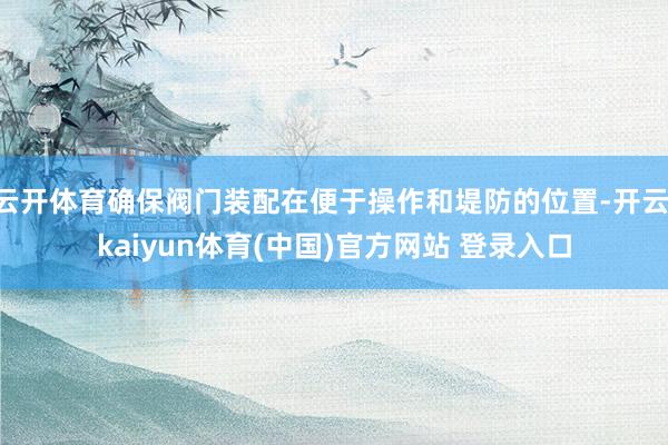 云开体育确保阀门装配在便于操作和堤防的位置-开云·kaiyun体育(中国)官方网站 登录入口