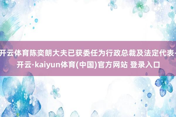 开云体育陈奕朗大夫已获委任为行政总裁及法定代表-开云·kaiyun体育(中国)官方网站 登录入口