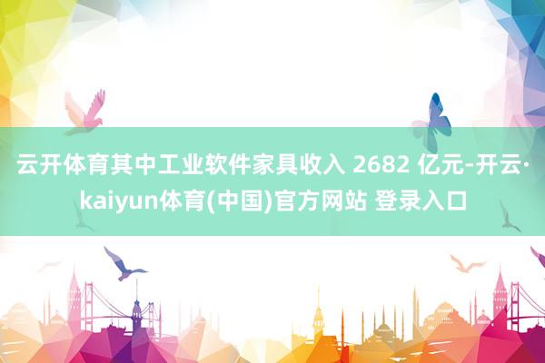 云开体育其中工业软件家具收入 2682 亿元-开云·kaiyun体育(中国)官方网站 登录入口