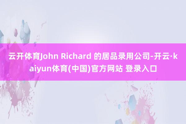 云开体育John Richard 的居品录用公司-开云·kaiyun体育(中国)官方网站 登录入口