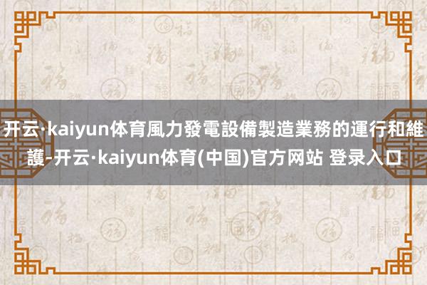 开云·kaiyun体育風力發電設備製造業務的運行和維護-开云·kaiyun体育(中国)官方网站 登录入口